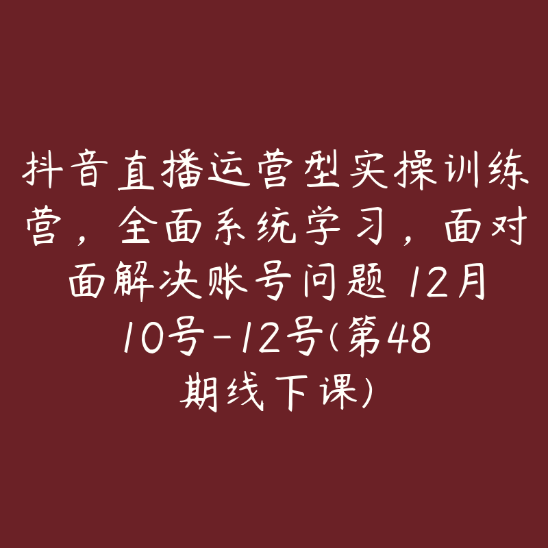 抖音直播运营型实操训练营，全面系统学习，面对面解决账号问题 12月10号-12号(第48期线下课)-51自学联盟