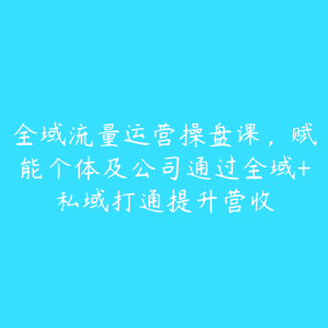 全域流量运营操盘课，赋能个体及公司通过全域+私域打通提升营收-51自学联盟