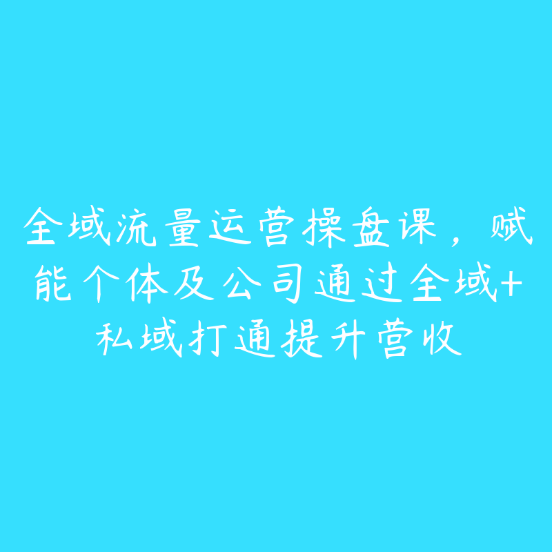 全域流量运营操盘课，赋能个体及公司通过全域+私域打通提升营收-51自学联盟