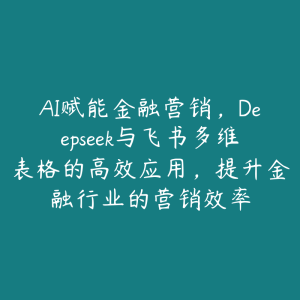 AI赋能金融营销，Deepseek与飞书多维表格的高效应用，提升金融行业的营销效率-51自学联盟