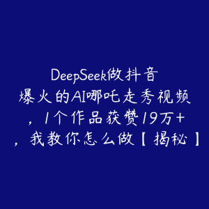 DeepSeek做抖音爆火的AI哪吒走秀视频，1个作品获赞19万+，我教你怎么做【揭秘】-51自学联盟