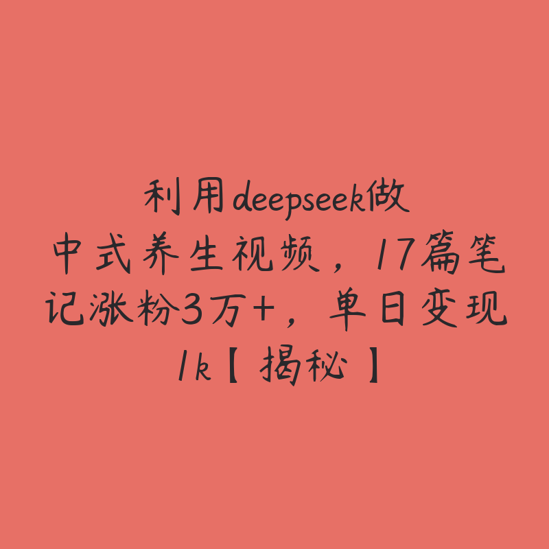 利用deepseek做中式养生视频，17篇笔记涨粉3万+，单日变现1k【揭秘】-51自学联盟