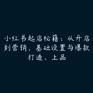 小红书起店秘籍：从开店到营销，基础设置与爆款打造、上品-51自学联盟