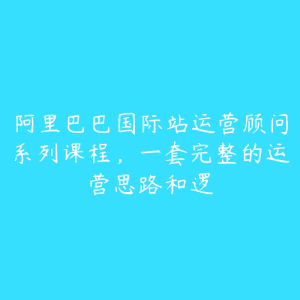 阿里巴巴国际站运营顾问系列课程，一套完整的运营思路和逻-51自学联盟