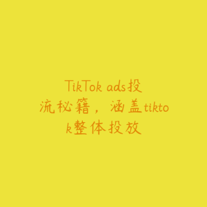 TikTok ads投流秘籍，涵盖tiktok整体投放-51自学联盟