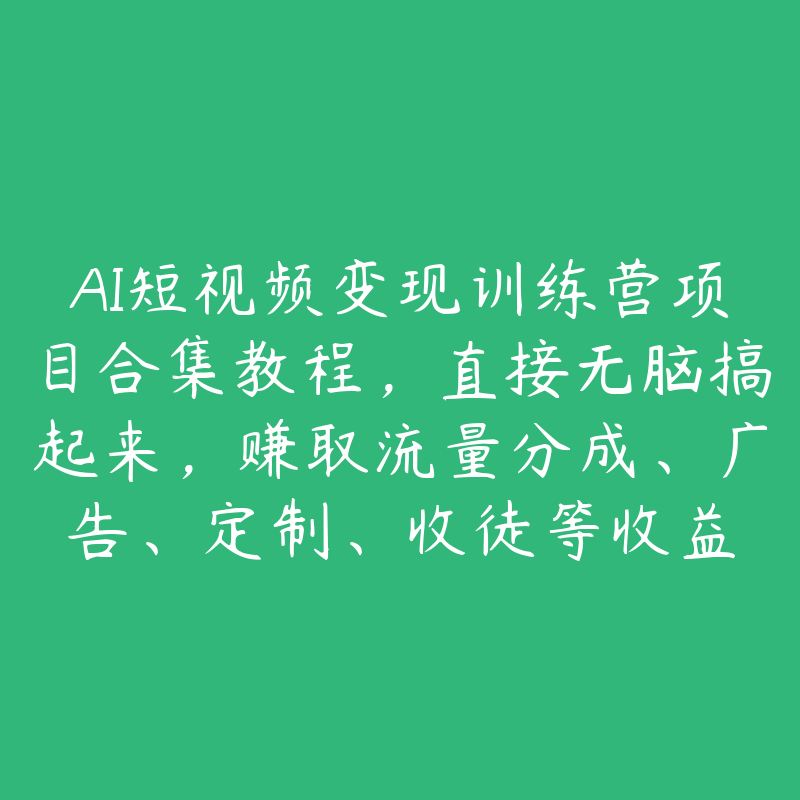 AI短视频变现训练营项目合集教程，直接无脑搞起来，赚取流量分成、广告、定制、收徒等收益-51自学联盟