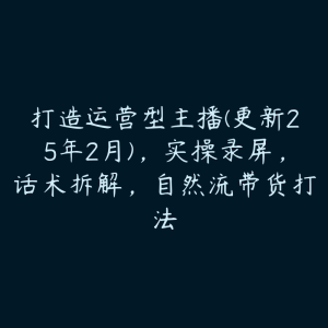 打造运营型主播(更新25年2月)，实操录屏，话术拆解，自然流带货打法-51自学联盟