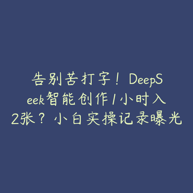 告别苦打字！DeepSeek智能创作1小时入2张？小白实操记录曝光-51自学联盟