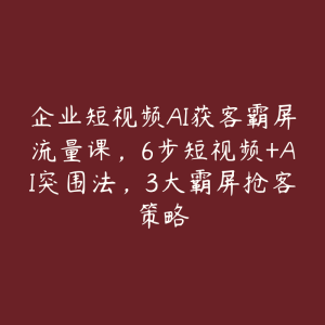 企业短视频AI获客霸屏流量课，6步短视频+AI突围法，3大霸屏抢客策略-51自学联盟