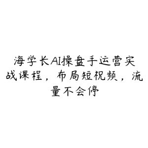 海学长AI操盘手运营实战课程，布局短祝频，流量不会停-51自学联盟