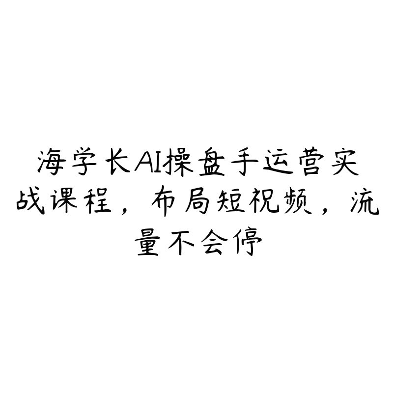 海学长AI操盘手运营实战课程，布局短祝频，流量不会停-51自学联盟