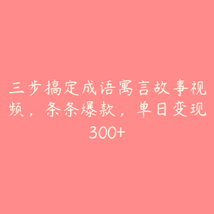 三步搞定成语寓言故事视频，条条爆款，单日变现300+-51自学联盟