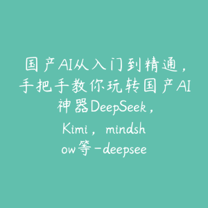 国产AI从入门到精通，手把手教你玩转国产AI神器DeepSeek，Kimi，mindshow等-deepseek陈卷王教程-51自学联盟