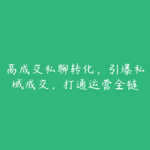 高成交私聊转化，引爆私域成交，打通运营全链-51自学联盟