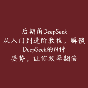 后期菌DeepSeek从入门到进阶教程，解锁DeepSeek的N种姿势，让你效率翻倍-51自学联盟