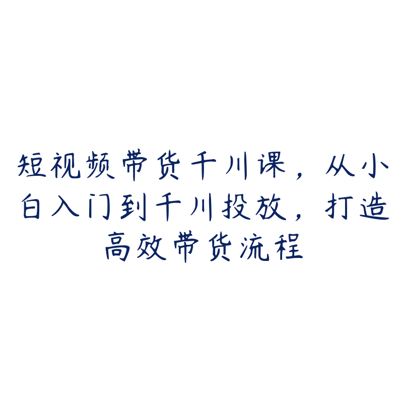 短视频带货千川课，从小白入门到千川投放，打造高效带货流程-51自学联盟