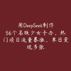 用DeepSeek制作56个名族少女手办，热门项目流量暴涨，单日变现多张-51自学联盟