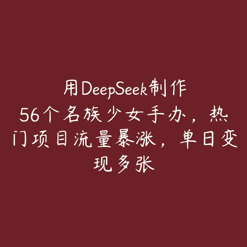 用DeepSeek制作56个名族少女手办，热门项目流量暴涨，单日变现多张-51自学联盟