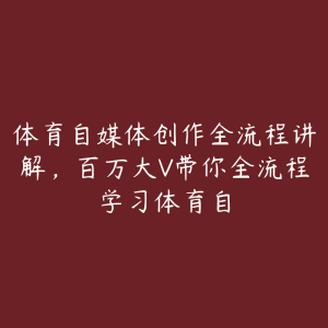 体育自媒体创作全流程讲解，百万大V带你全流程学习体育自-51自学联盟