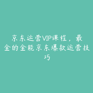 京东运营VIP课程，最全的全能京东爆款运营技巧-51自学联盟