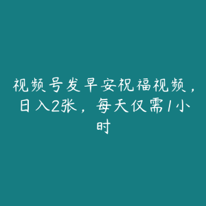 视频号发早安祝福视频，日入2张，每天仅需1小时-51自学联盟