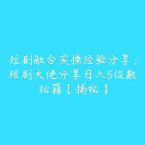 短剧融合实操经验分享，短剧大佬分享日入5位数秘籍【揭秘】-51自学联盟