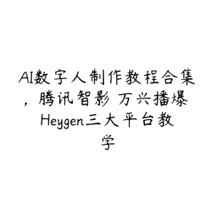 AI数字人制作教程合集，腾讯智影 万兴播爆 Heygen三大平台教学-51自学联盟