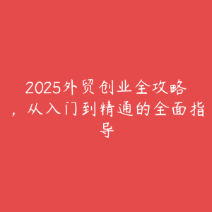 2025外贸创业全攻略，从入门到精通的全面指导-51自学联盟