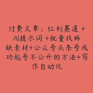 付费文章：红利赛道 +AI提示词 +批量找稀缺素材+公众号头条号成功起号不公开的方法+写作自动化-51自学联盟