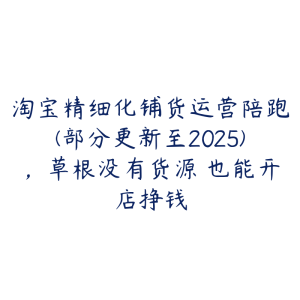 淘宝精细化铺货运营陪跑(部分更新至2025)，草根没有货源 也能开店挣钱-51自学联盟