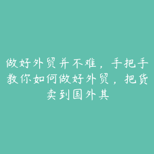 做好外贸并不难，手把手教你如何做好外贸，把货卖到国外其-51自学联盟