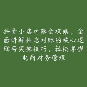 抖音小店对账全攻略，全面讲解抖店对账的核心逻辑与实操技巧，轻松掌握电商财务管理-51自学联盟