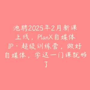 池聘2025年2月新课上线，PlanX自媒体IP·超级训练营，做好自媒体，学这一门课就够了-51自学联盟