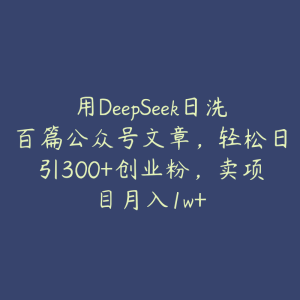 用DeepSeek日洗百篇公众号文章，轻松日引300+创业粉，卖项目月入1w+-51自学联盟