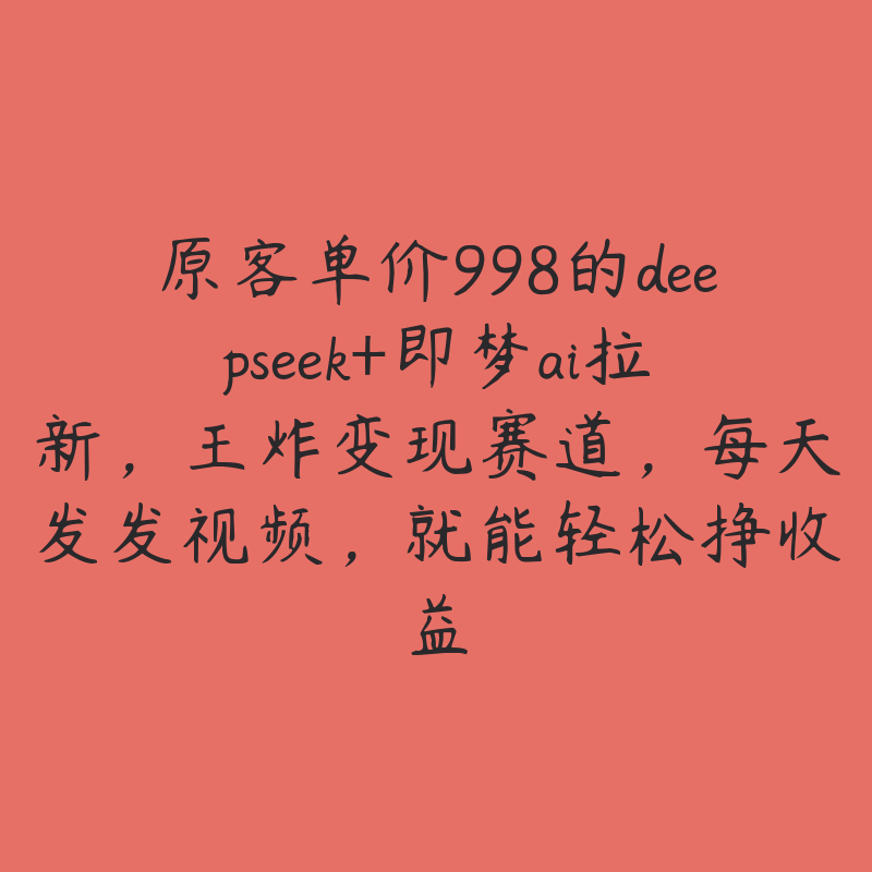 原客单价998的deepseek+即梦ai拉新，王炸变现赛道，每天发发视频，就能轻松挣收益-51自学联盟