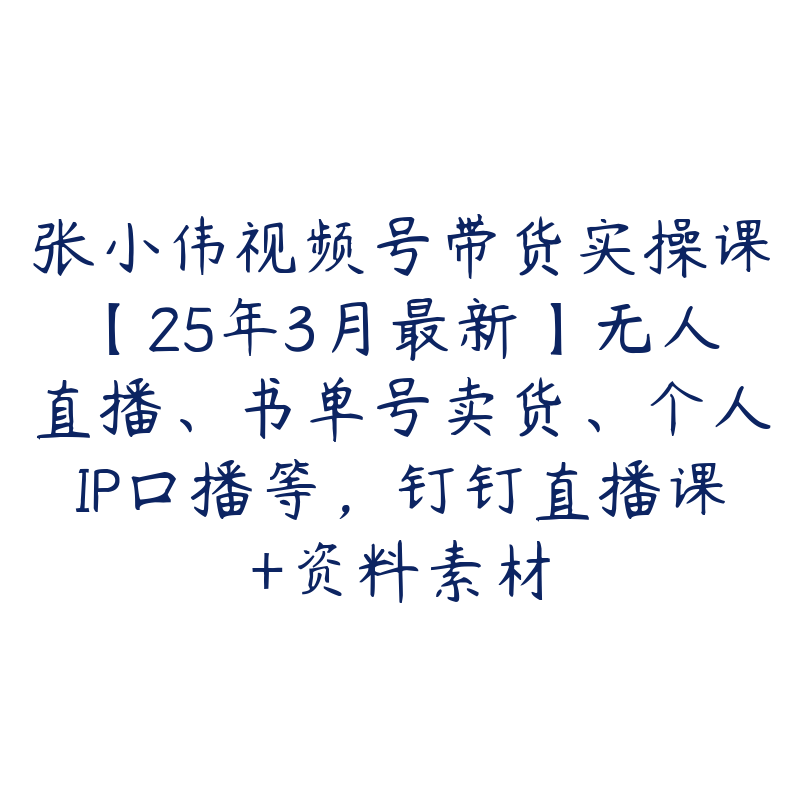 张小伟视频号带货实操课【25年3月最新】无人直播、书单号卖货、个人IP口播等，钉钉直播课+资料素材-51自学联盟