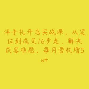 伴手礼开店实战课，从定位到成交16步走，解决获客难题，每月营收增5w+-51自学联盟