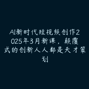 AI新时代短视频创作2025年3月新课，颠覆式的创新人人都是天才策划-51自学联盟