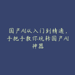 国产AI从入门到精通，手把手教你玩转国产AI神器-51自学联盟