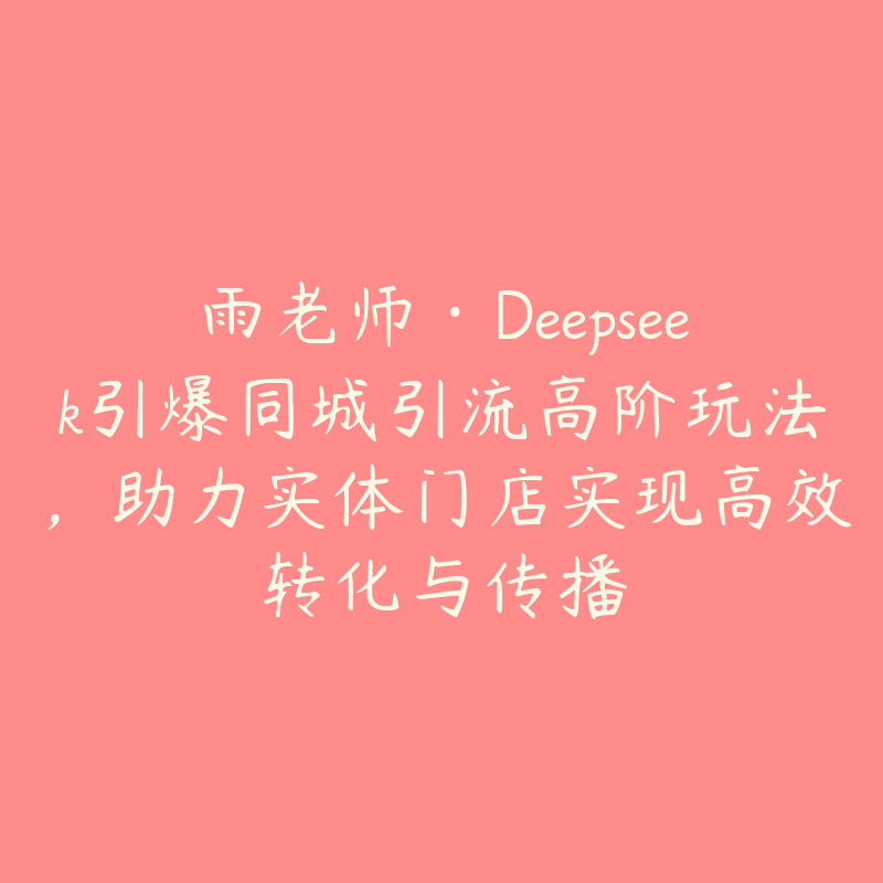 雨老师·Deepseek引爆同城引流高阶玩法，助力实体门店实现高效转化与传播-51自学联盟