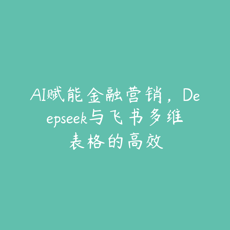 AI赋能金融营销，Deepseek与飞书多维表格的高效-51自学联盟