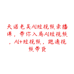 天诺老吴AI短视频录播课，带你入局AI短视频，AI+短视频，跑通视频带货-51自学联盟