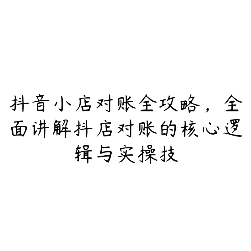 抖音小店对账全攻略，全面讲解抖店对账的核心逻辑与实操技-51自学联盟