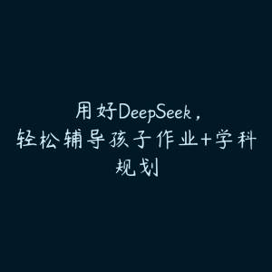 用好DeepSeek，轻松辅导孩子作业+学科规划-51自学联盟