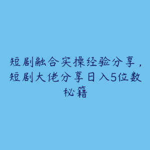 短剧融合实操经验分享，短剧大佬分享日入5位数秘籍-51自学联盟