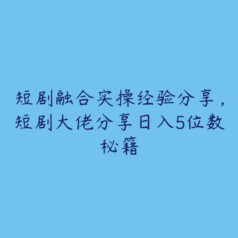 短剧融合实操经验分享，短剧大佬分享日入5位数秘籍-51自学联盟