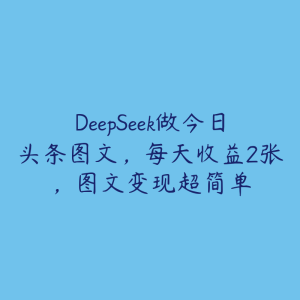 DeepSeek做今日头条图文，每天收益2张，图文变现超简单-51自学联盟