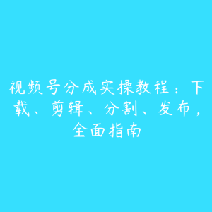 视频号分成实操教程:下载、剪辑、分割、发布,全面指南-51自学联盟