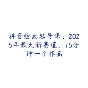 抖音绘画起号课，2025年最火新赛道，15分钟一个作品-51自学联盟