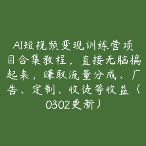 AI短视频变现训练营项目合集教程，直接无脑搞起来，赚取流量分成、广告、定制、收徒等收益（0302更新）-51自学联盟